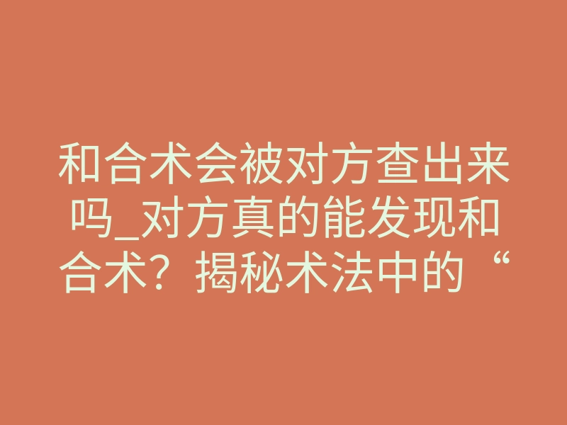和合术会被对方查出来吗_对方真的能发现和合术？揭秘术法中的“感知盲区”