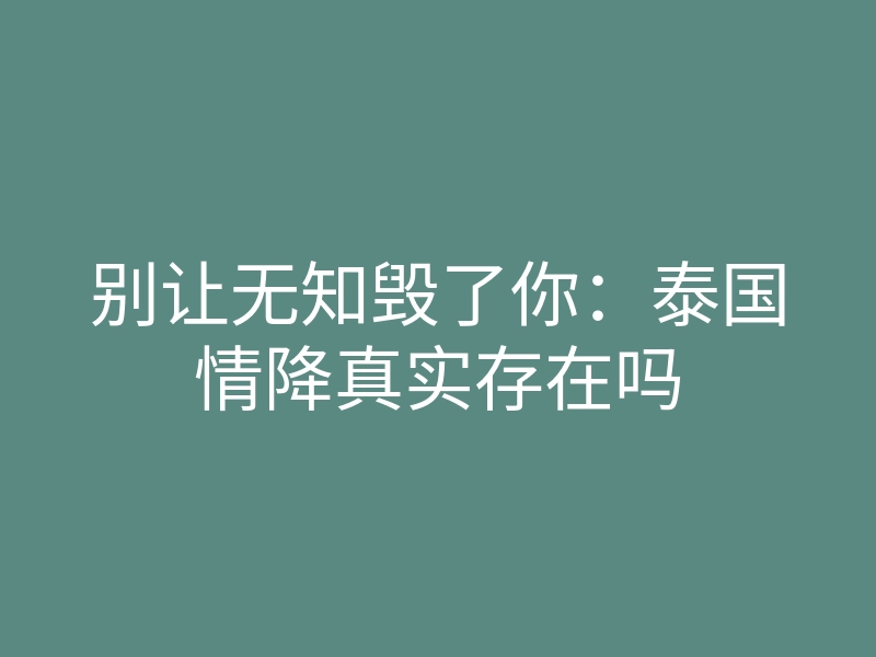 别让无知毁了你:泰国情降真实存在吗