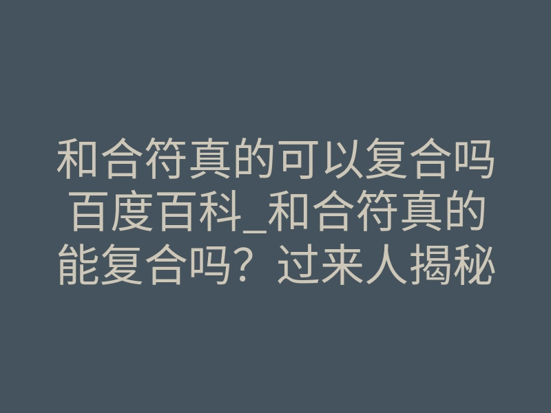 和合符真的可以复合吗百度百科_和合符真的能复合吗?过来人揭秘真实效果