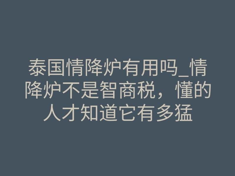 泰国情降炉有用吗_情降炉不是智商税,懂的人才知道它有多猛