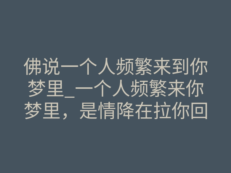 佛说一个人频繁来到你梦里_一个人频繁来你梦里,是情降在拉你回去吗?