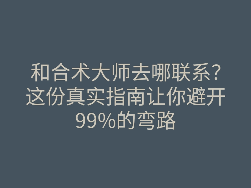 和合术大师去哪联系?这份真实指南让你避开99%的弯路