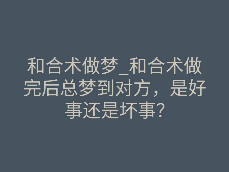 和合术做梦_和合术做完后总梦到对方,是好事还是坏事?