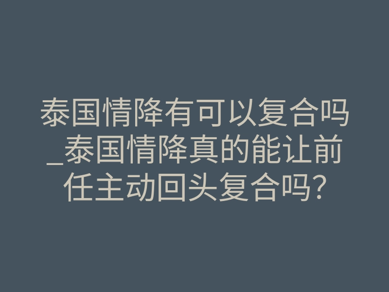 泰国情降有可以复合吗_泰国情降真的能让前任主动回头复合吗?