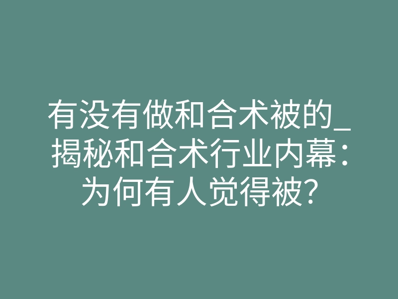 有没有做和合术被的_揭秘和合术行业内幕:为何有人觉得被?