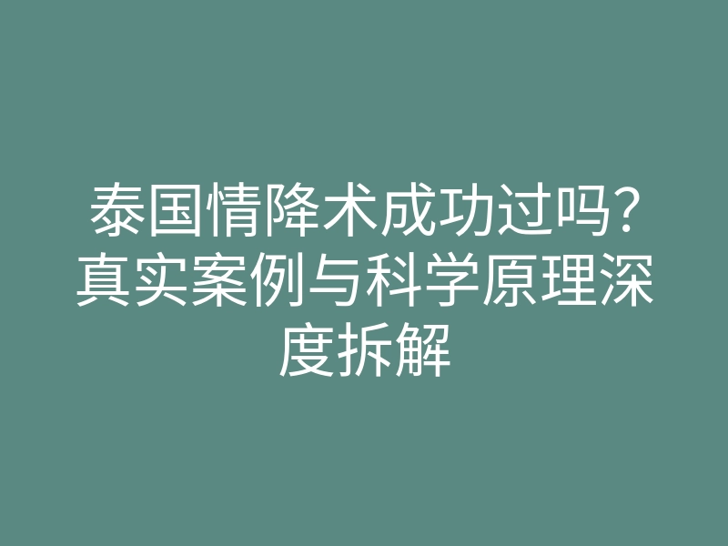 泰国情降术成功过吗?真实案例与科学原理深度拆解