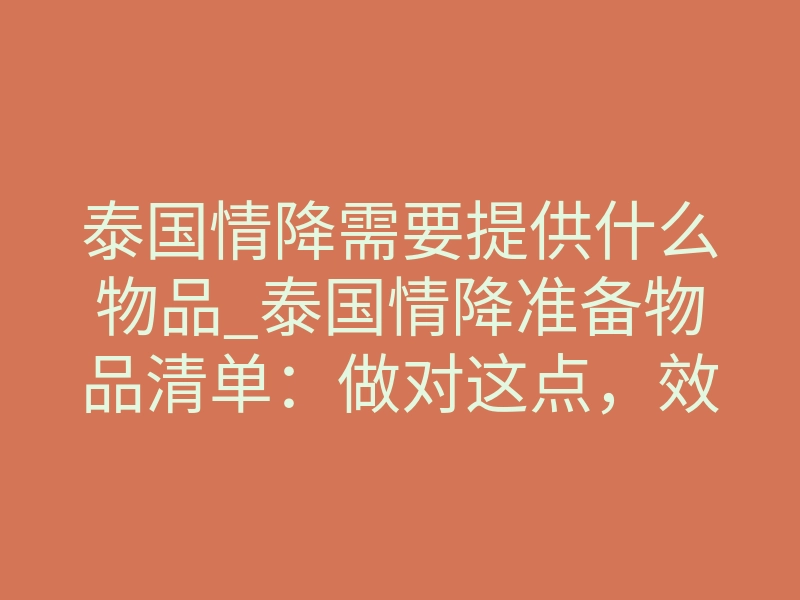 泰国情降需要提供什么物品_泰国情降准备物品清单:做对这点,效果翻倍