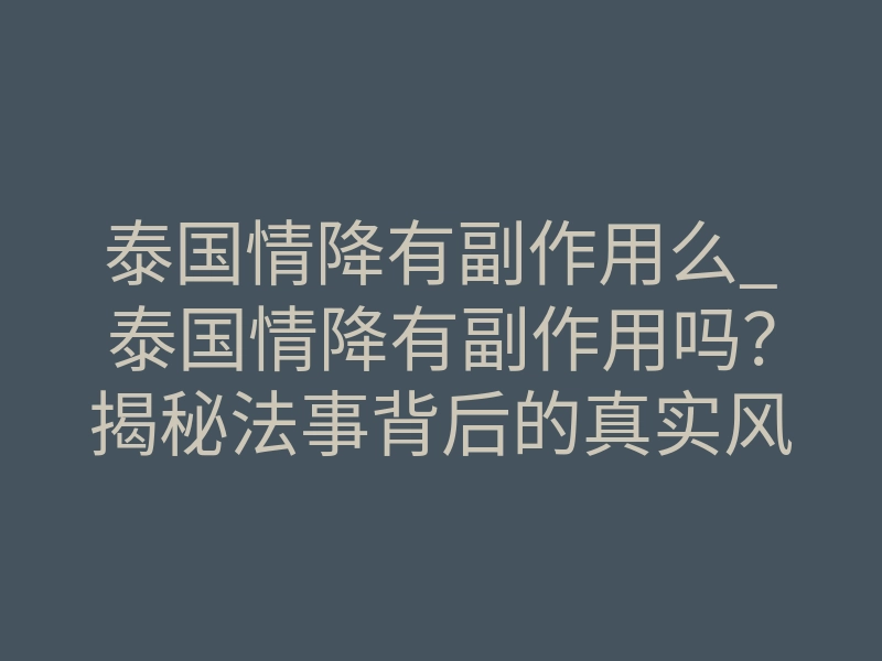 泰国情降有副作用么_泰国情降有副作用吗?揭秘法事背后的真实风险