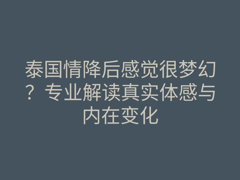 泰国情降后感觉很梦幻?专业解读真实体感与内在变化