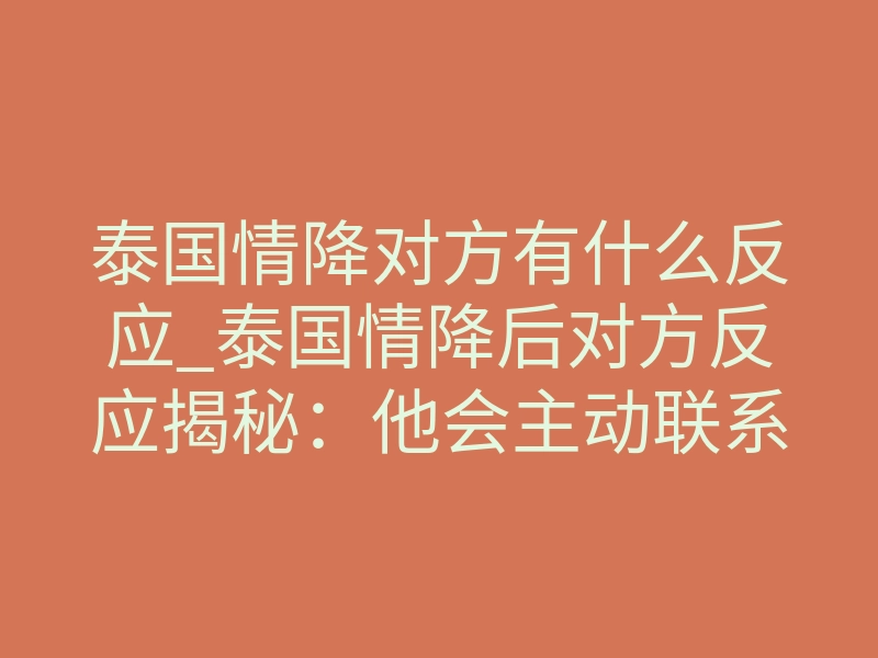 泰国情降对方有什么反应_泰国情降后对方反应揭秘:他会主动联系你吗?