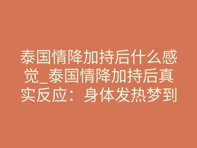 泰国情降加持后什么感觉_泰国情降加持后真实反应:身体发热梦到对方正常吗?