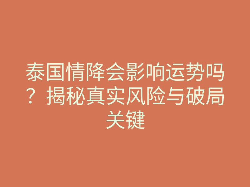 泰国情降会影响运势吗？揭秘真实风险与破局关键