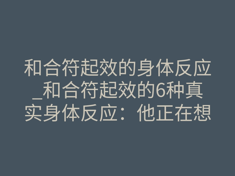 和合符起效的身体反应_和合符起效的6种真实身体反应:他正在想你的信号