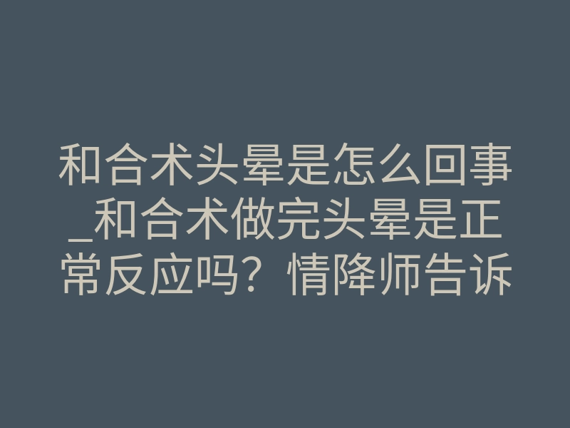 和合术头晕是怎么回事_和合术做完头晕是正常反应吗?情降师告诉你真相