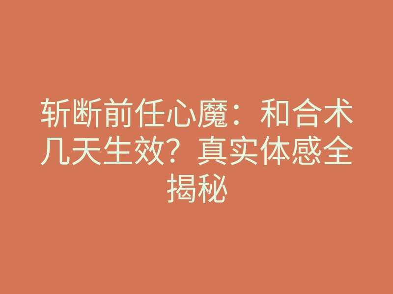 斩断前任心魔:和合术几天生效?真实体感全揭秘