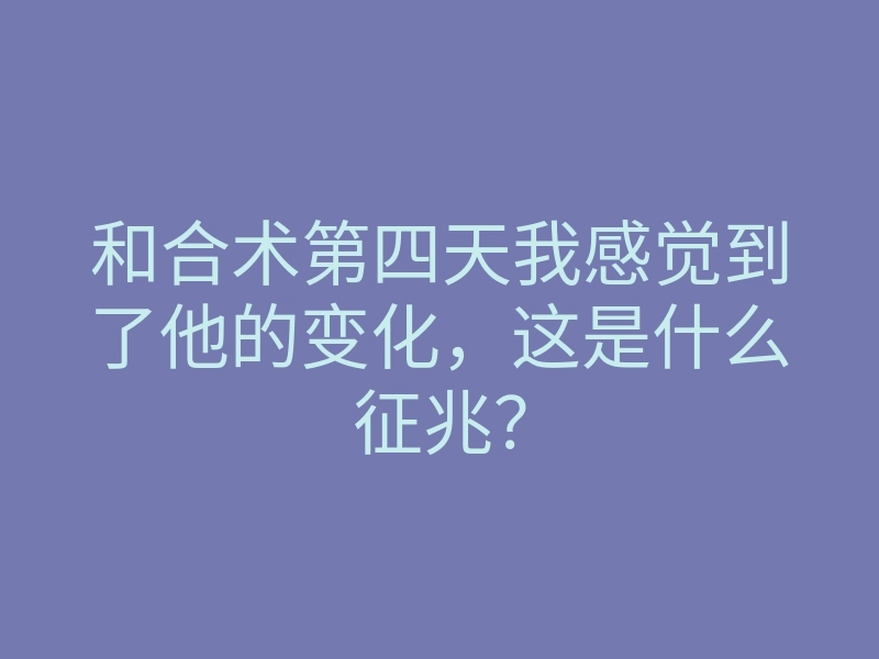 和合术第四天我感觉到了他的变化,这是什么征兆?