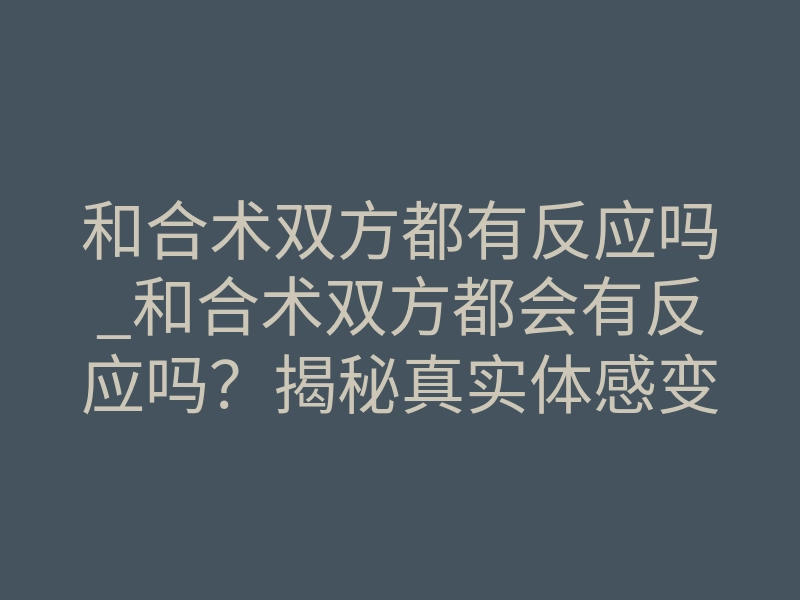 和合术双方都有反应吗_和合术双方都会有反应吗?揭秘真实体感变化