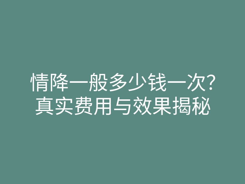 情降一般多少钱一次?真实费用与效果揭秘
