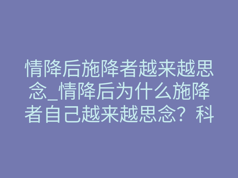 情降后施降者越来越思念_情降后为什么施降者自己越来越思念?科学解析梦境折磨与能量回流