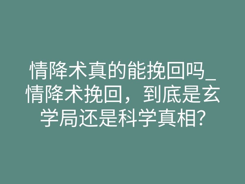 情降术真的能挽回吗_情降术挽回,到底是玄学局还是科学真相?