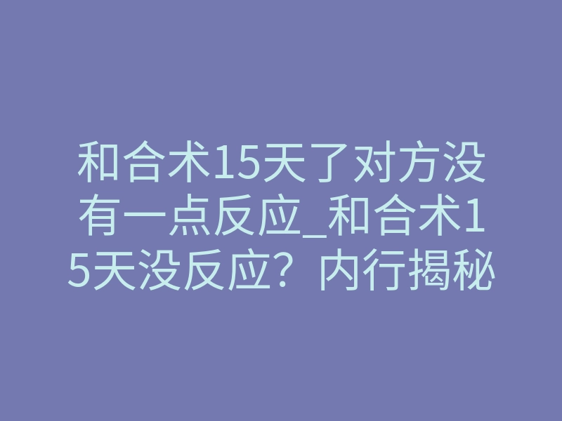 和合术15天了对方没有一点反应_和合术15天没反应?内行揭秘:不是无效,而是你等错了节点