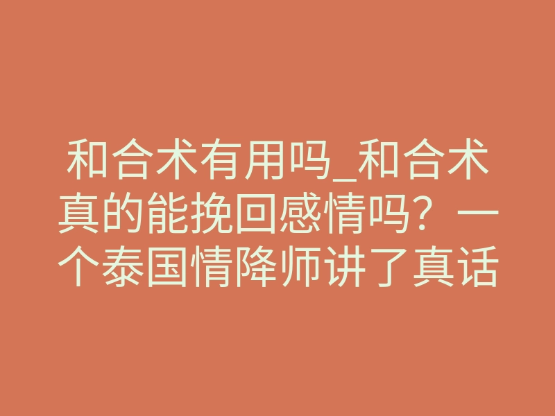 和合术有用吗_和合术真的能挽回感情吗?一个泰国情降师讲了真话