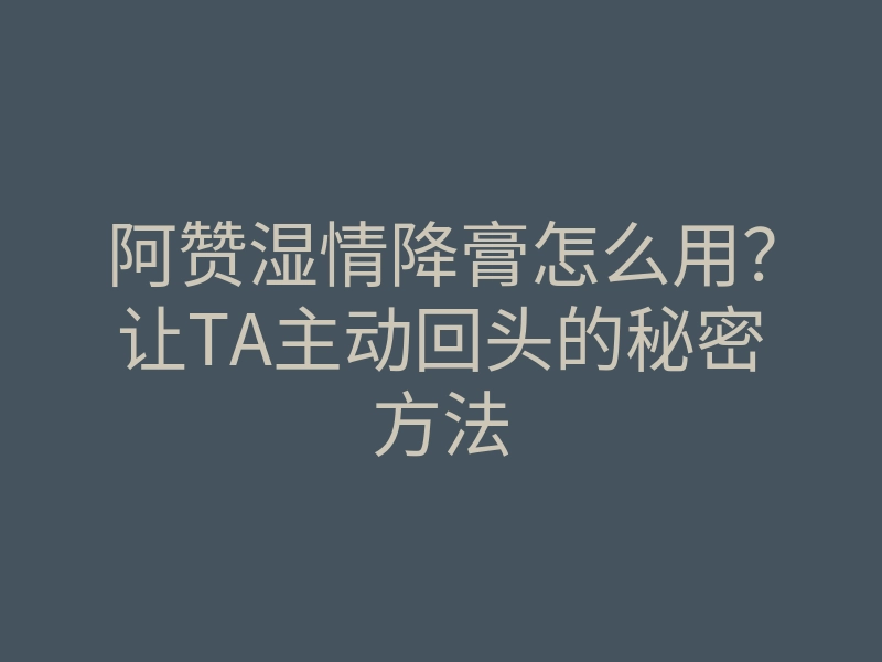 阿赞湿情降膏怎么用?让TA主动回头的秘密方法