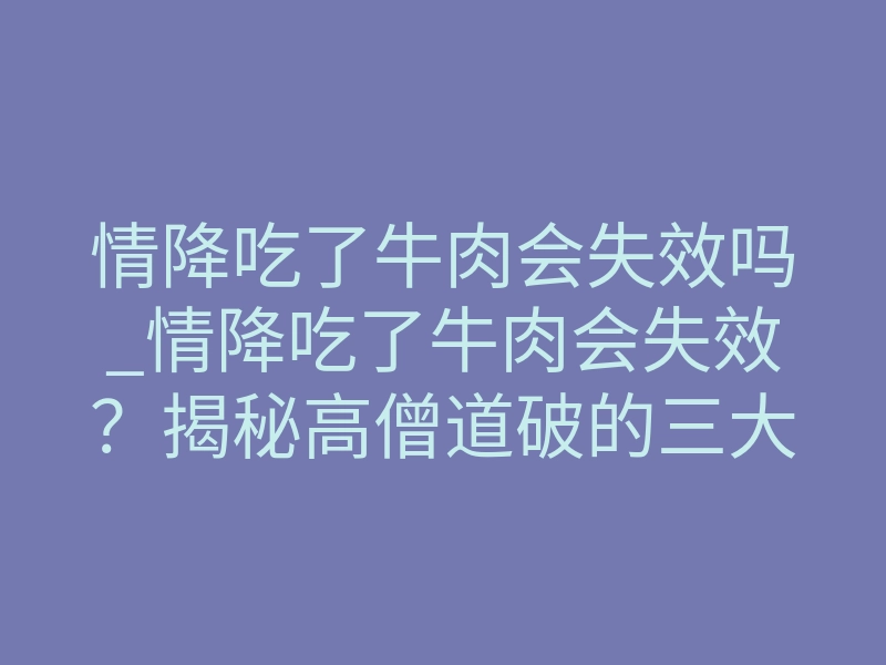 情降吃了牛肉会失效吗_情降吃了牛肉会失效？揭秘高僧道破的三大禁忌真相