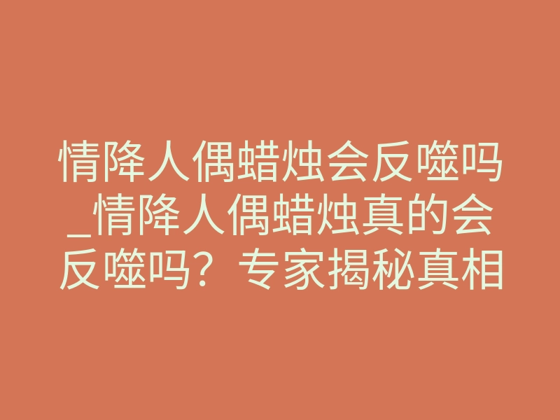 情降人偶蜡烛会反噬吗_情降人偶蜡烛真的会反噬吗?专家揭秘真相