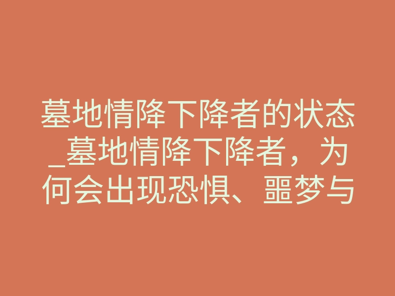 墓地情降下降者的状态_墓地情降下降者,为何会出现恐惧、噩梦与反噬感?