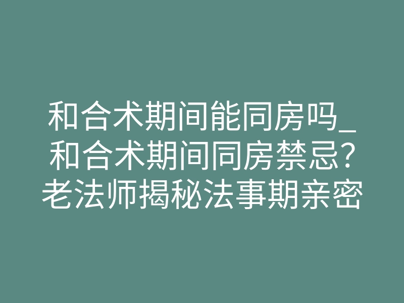 和合术期间能同房吗_和合术期间同房禁忌?老法师揭秘法事期亲密行为的潜在风险