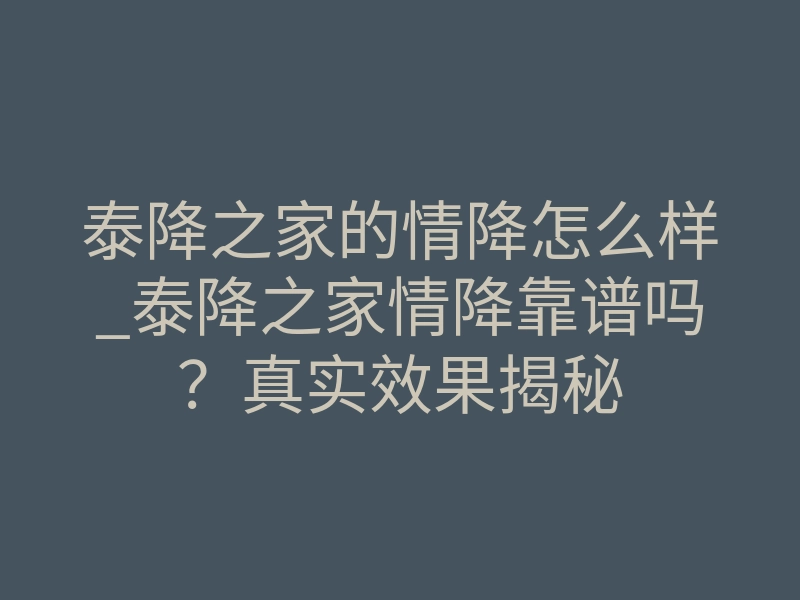 泰降之家的情降怎么样_泰降之家情降靠谱吗?真实效果揭秘
