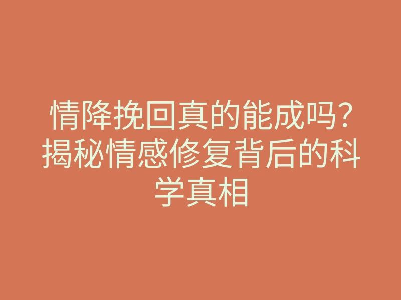 情降挽回真的能成吗?揭秘情感修复背后的科学真相