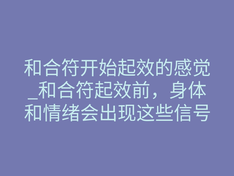 和合符开始起效的感觉_和合符起效前,身体和情绪会出现这些信号