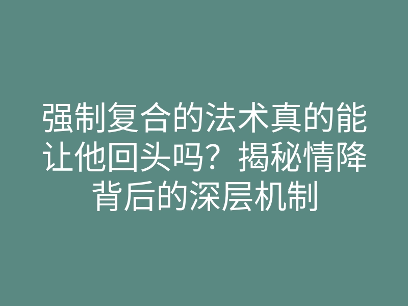 强制复合的法术真的能让他回头吗?揭秘情降背后的深层机制