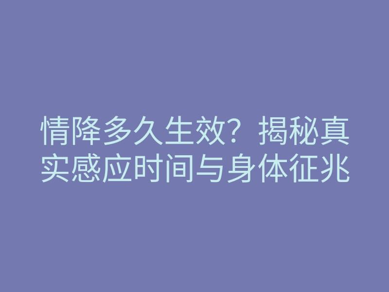 情降多久生效?揭秘真实感应时间与身体征兆