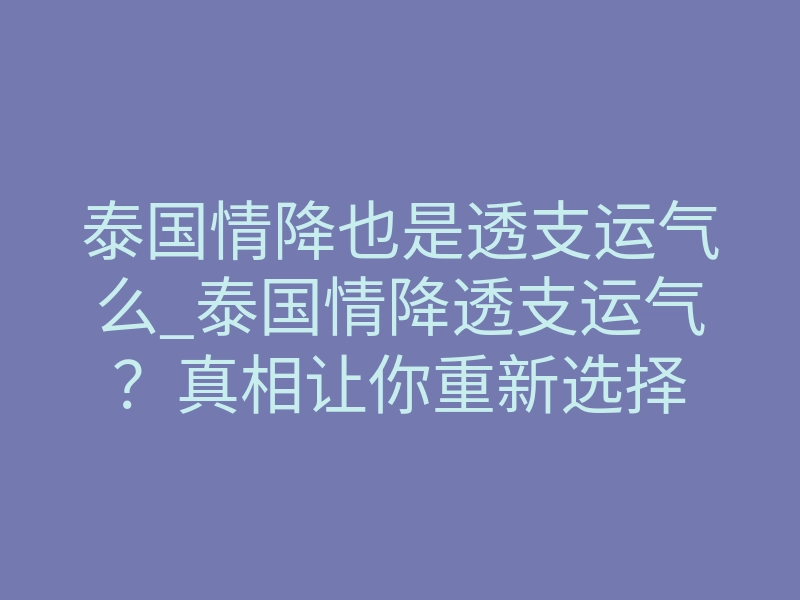 泰国情降也是透支运气么_泰国情降透支运气?真相让你重新选择