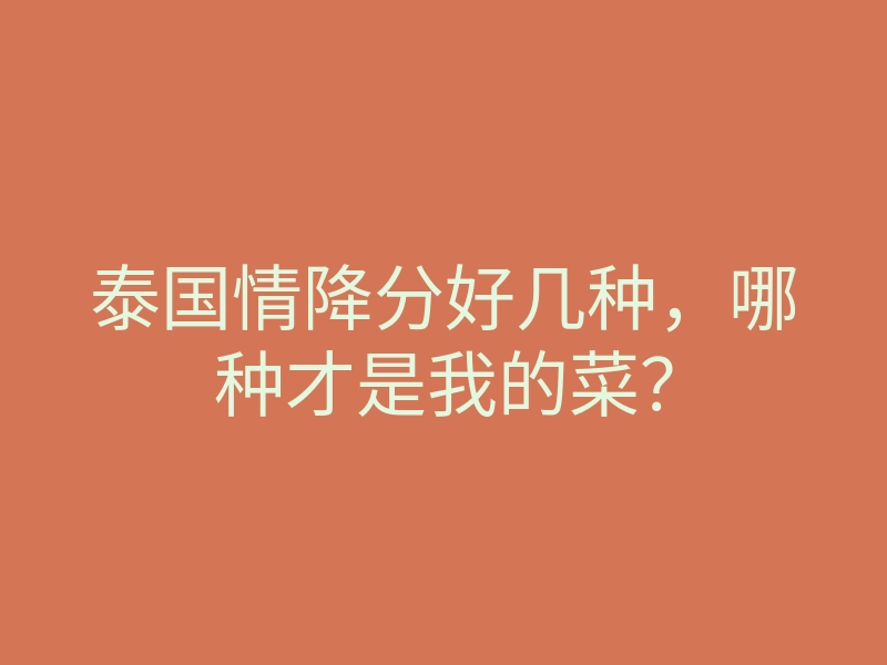 泰国情降分好几种,哪种才是我的菜?