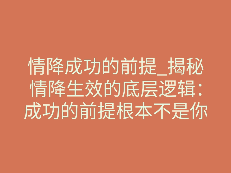 情降成功的前提_揭秘情降生效的底层逻辑:成功的前提根本不是你想的那样