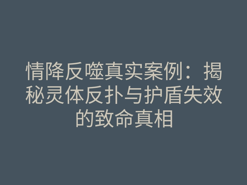 情降反噬真实案例:揭秘灵体反扑与护盾失效的致命真相