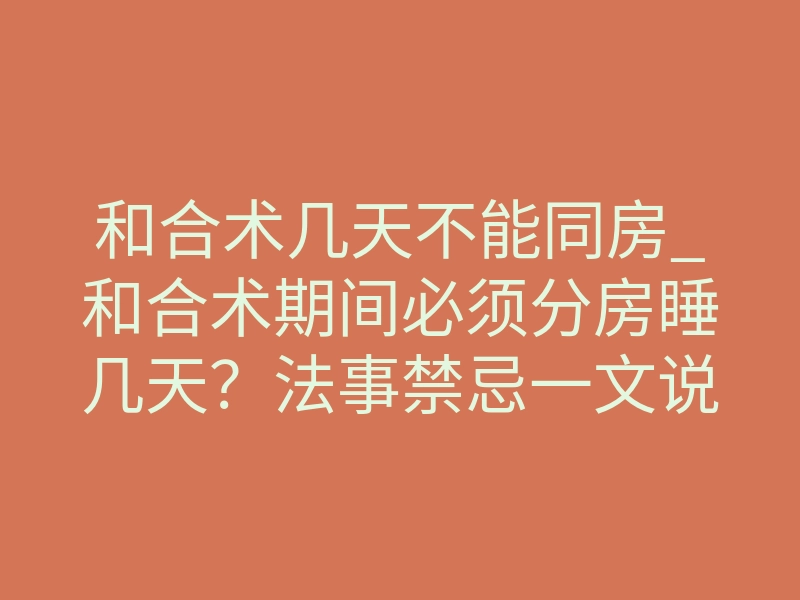 和合术几天不能同房_和合术期间必须分房睡几天?法事禁忌一文说清