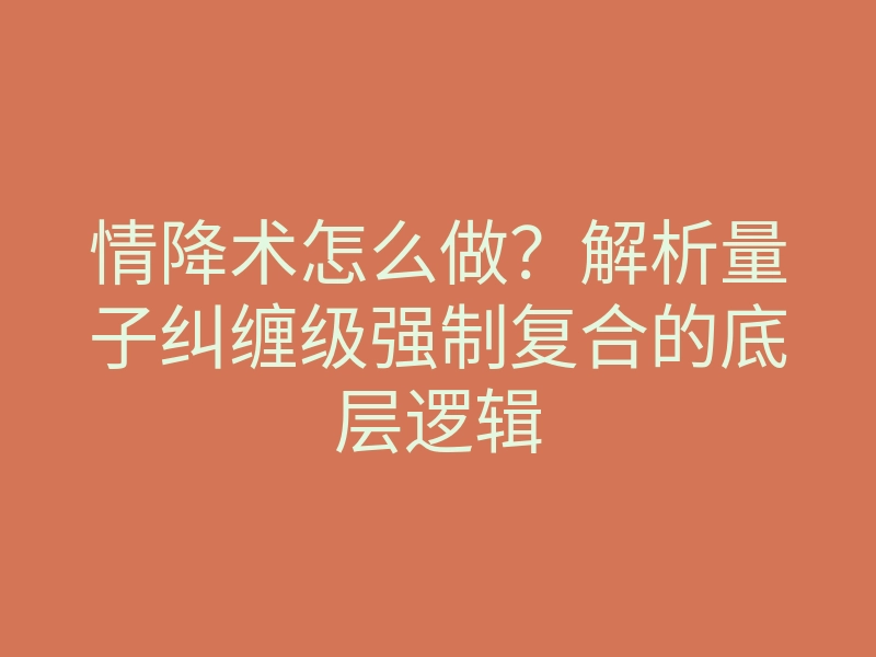 情降术怎么做?解析量子纠缠级强制复合的底层逻辑