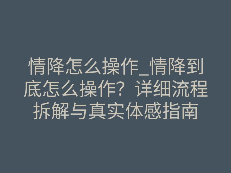 情降怎么操作_情降到底怎么操作?详细流程拆解与真实体感指南