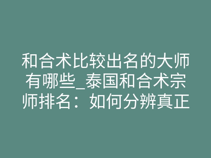 和合术比较出名的大师有哪些_泰国和合术宗师排名:如何分辨真正有传承的大师?