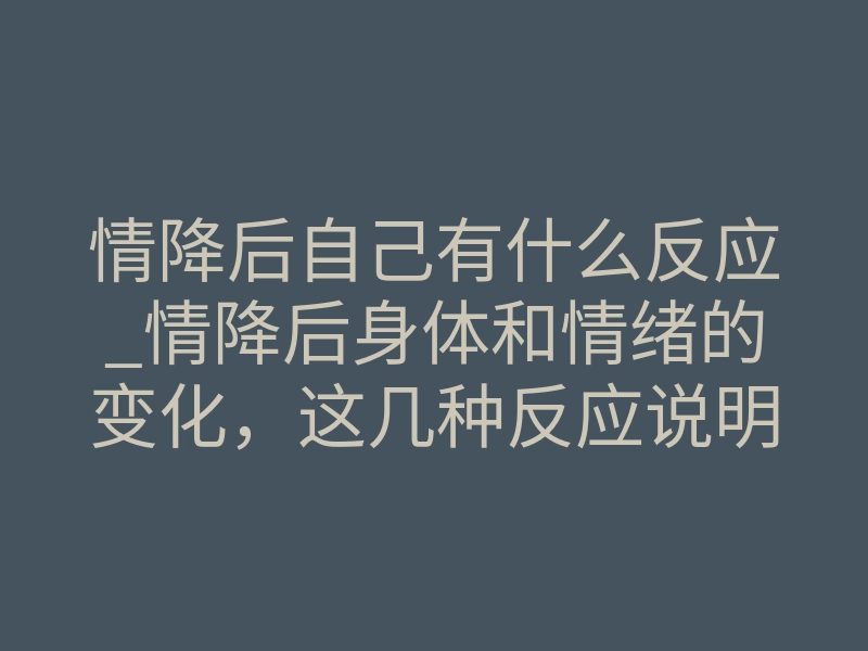 情降后自己有什么反应_情降后身体和情绪的变化，这几种反应说明正在起效