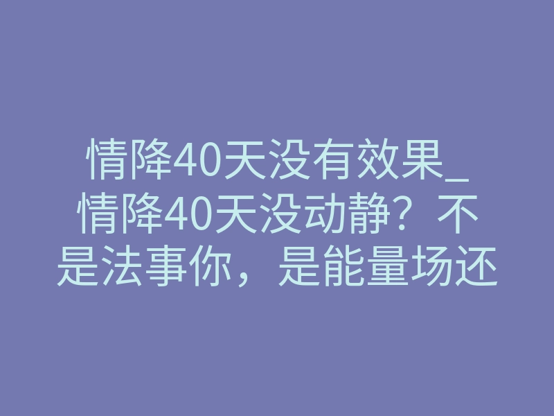 情降40天没有效果_情降40天没动静?不是法事你,是能量场还没破冰