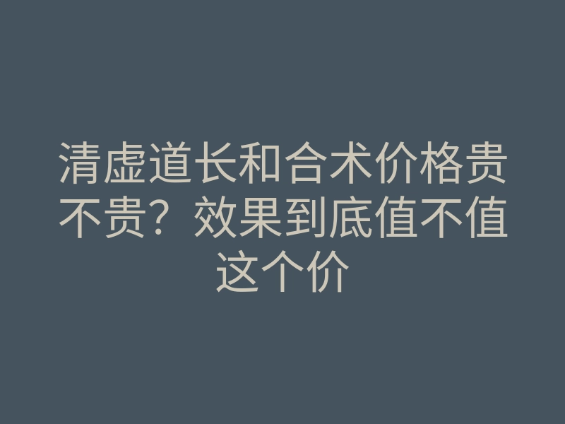 清虚道长和合术价格贵不贵?效果到底值不值这个价