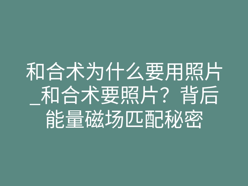 和合术为什么要用照片_和合术要照片?背后能量磁场匹配秘密