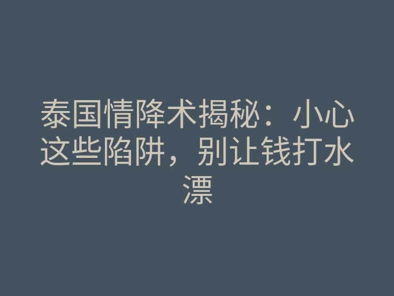 泰国情降术揭秘:小心这些陷阱,别让钱打水漂