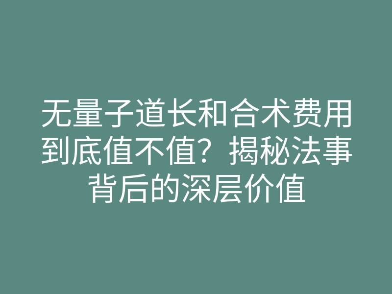 无量子道长和合术费用到底值不值?揭秘法事背后的深层价值